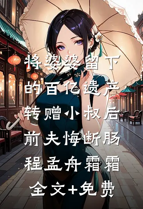 将婆婆留下的百亿遗产转赠小叔后，前夫悔断肠程孟舟霜霜全文+免费