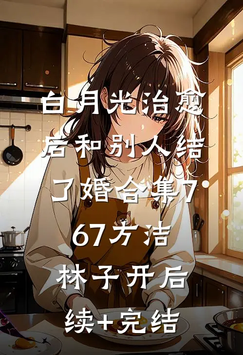 白月光治愈后和别人结了婚合集767方洁林子开后续+完结