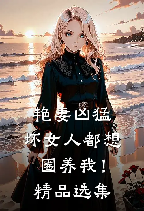 艳妻凶猛坏女人都想圈养我!精品选集免费阅读