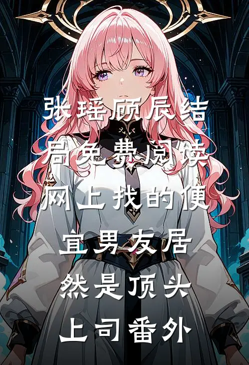 张瑶顾辰结局免费阅读网上找的便宜男友居然是顶头上司番外