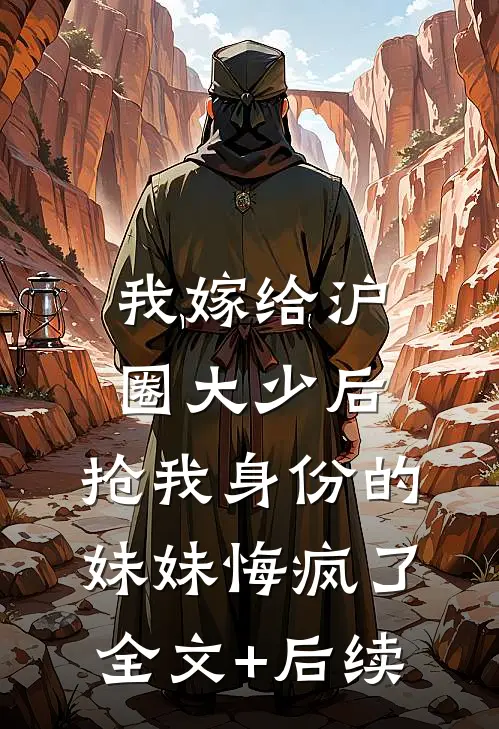 我嫁给沪圈大少后，抢我身份的妹妹悔疯了全文+后续