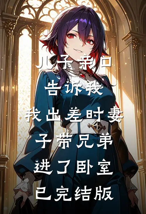 儿子亲口告诉我，我出差时妻子带兄弟进了卧室已完结版