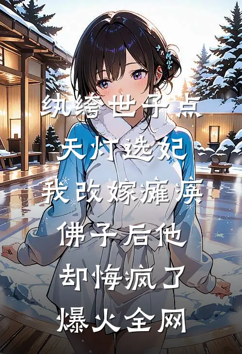 纨绔世子点天灯选妃，我改嫁瘫痪佛子后他却悔疯了爆火全网