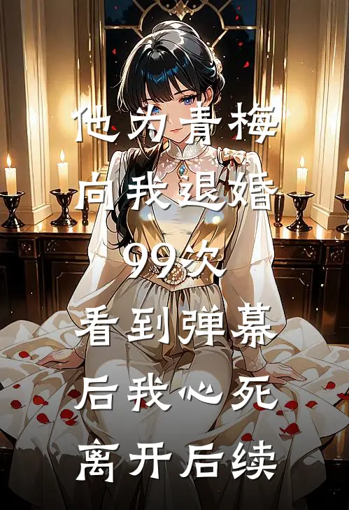 他为青梅向我退婚99次，看到弹幕后我心死离开后续
