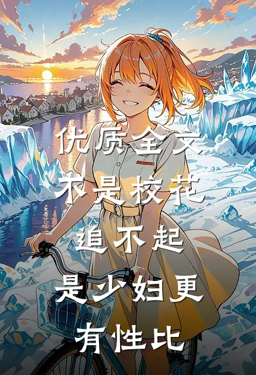 优质全文不是校花追不起，是少妇更有性比