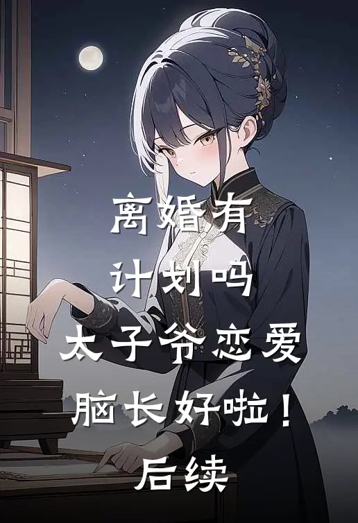 离婚有计划吗，太子爷恋爱脑长好啦！后续