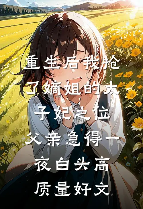 重生后我抢了嫡姐的太子妃之位，父亲急得一夜白头高质量好文