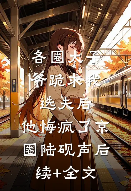 各圈太子爷跪求我选夫后，他悔疯了京圈陆砚声后续+全文