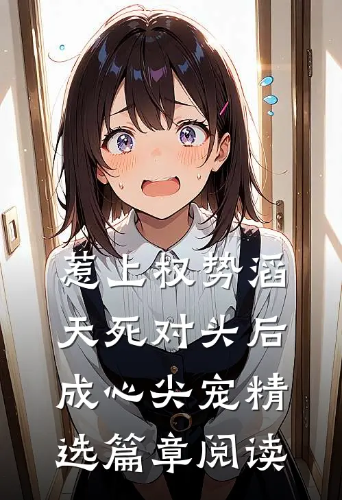 惹上权势滔天死对头后，成心尖宠精选篇章阅读