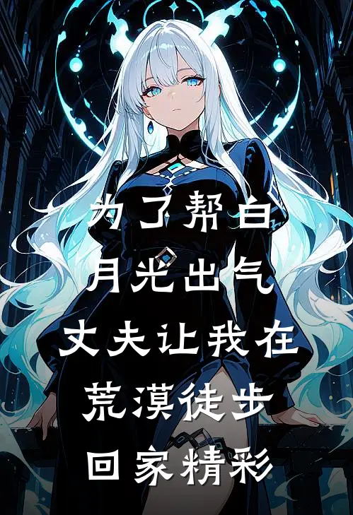 为了帮白月光出气，丈夫让我在荒漠徒步回家精彩