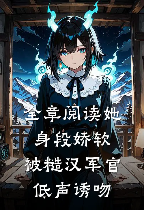 全章阅读她身段娇软，被糙汉军官低声诱吻