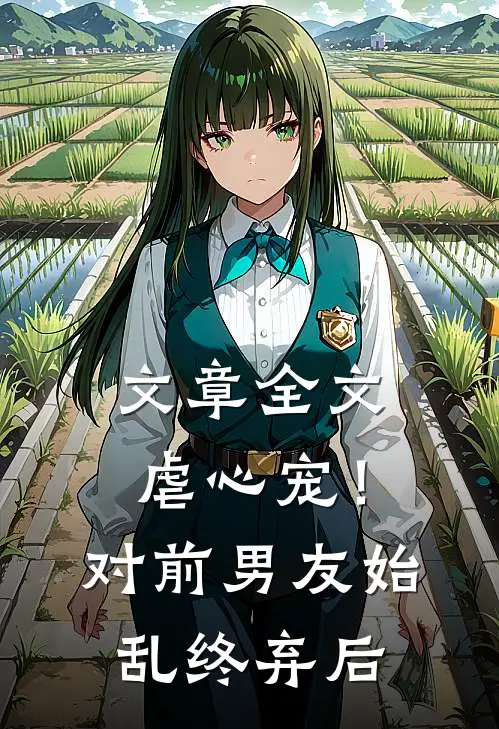 文章全文虐心宠！对前男友始乱终弃后