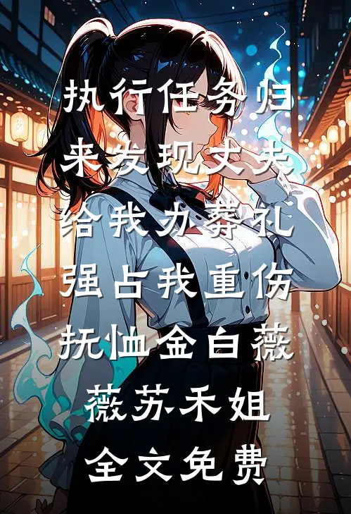 执行任务归来发现丈夫给我办葬礼，强占我重伤抚恤金白薇薇苏禾姐全文免费