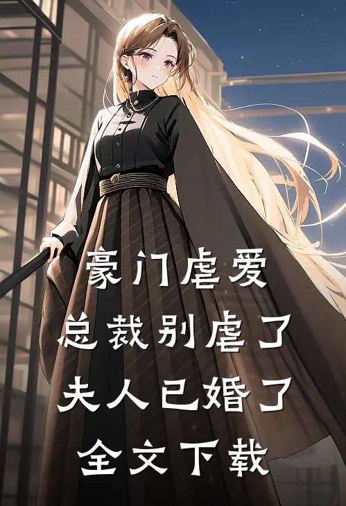 豪门虐爱总裁别虐了,夫人已婚了全文阅读