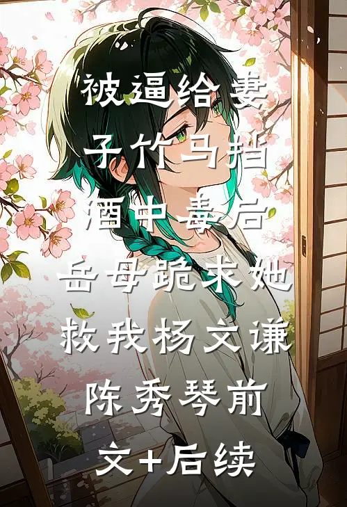 被逼给妻子竹马挡酒中毒后，岳母跪求她救我杨文谦陈秀琴前文+后续
