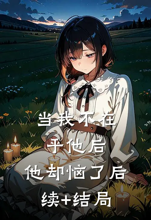 当我不在乎他后，他却恼了后续+结局