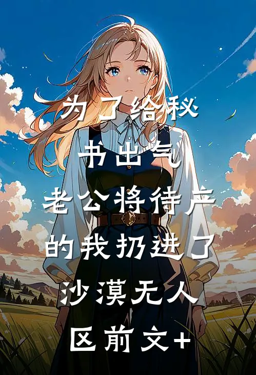 为了给秘书出气，老公将待产的我扔进了沙漠无人区前文+