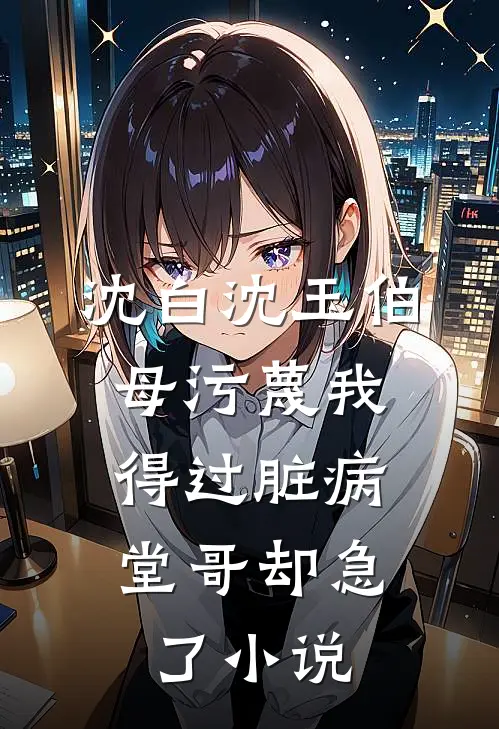 沈白沈玉伯母污蔑我得过脏病，堂哥却急了小说