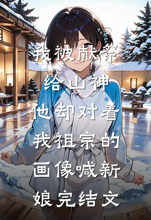 我被献祭给山神，他却对着我祖宗的画像喊新娘完结文