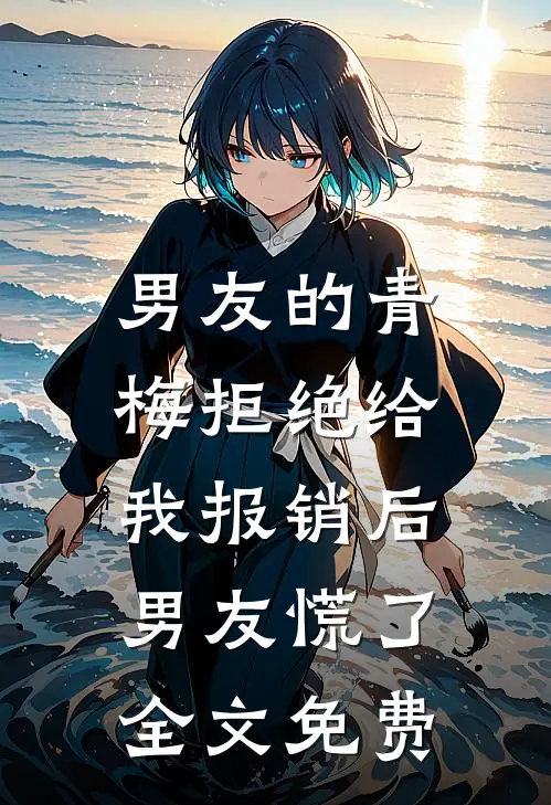 男友的青梅拒绝给我报销后，男友慌了全文免费