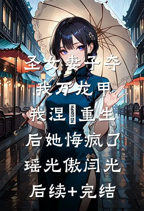 圣女妻子夺我万龙甲，我涅槃重生后她悔疯了瑶光傲闫光后续+完结
