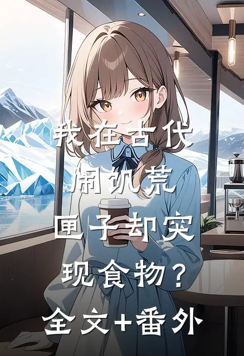 我在古代闹饥荒，匣子却突现食物？全文+番外
