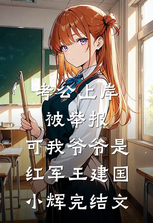 考公上岸被举报，可我爷爷是红军王建国小辉完结文