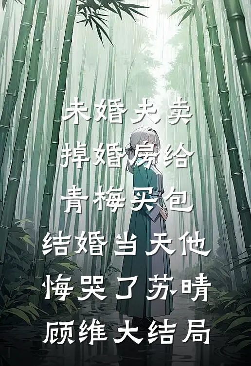 未婚夫卖掉婚房给青梅买包，结婚当天他悔哭了苏晴顾维大结局