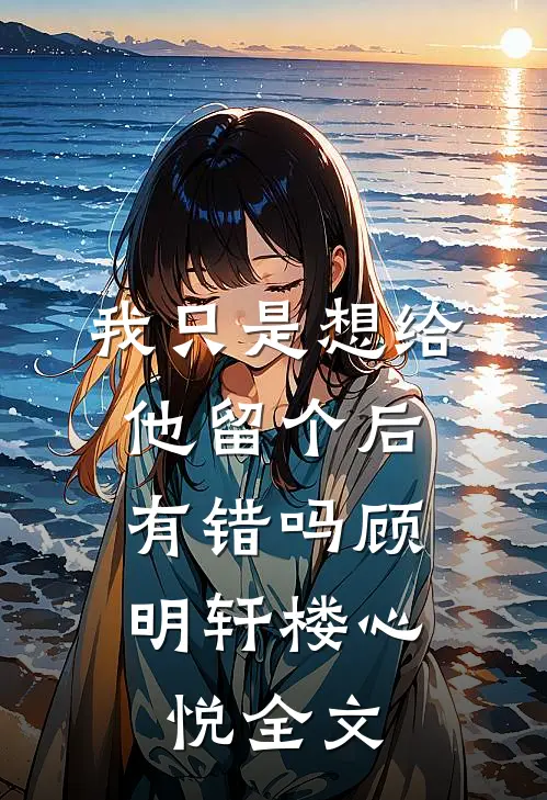 我只是想给他留个后，有错吗顾明轩楼心悦全文