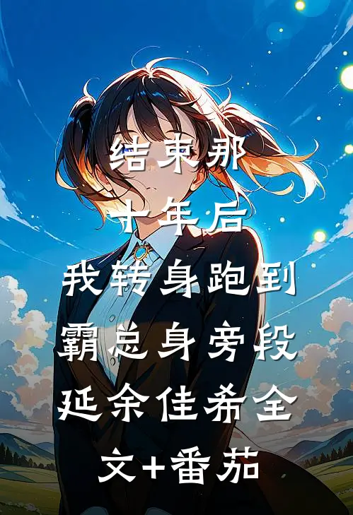 结束那十年后，我转身跑到霸总身旁段延余佳希全文+番茄