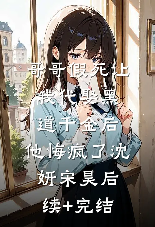 哥哥假死让我代娶黑道千金后，他悔疯了沈妍宋昊后续+完结