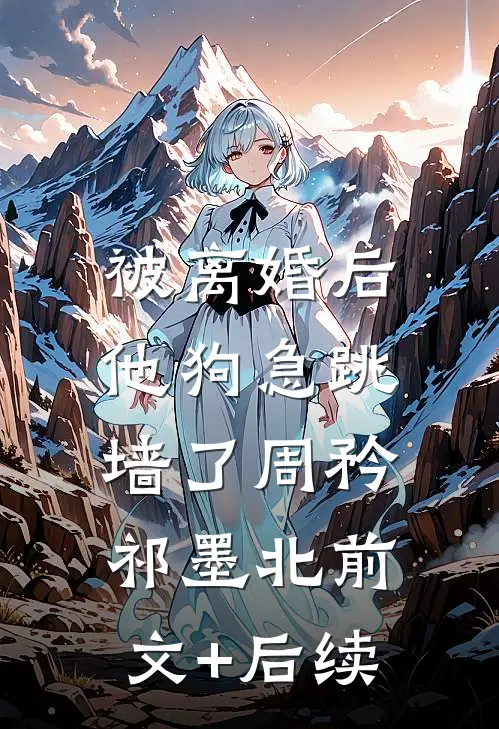 被离婚后，他狗急跳墙了周矜祁墨北前文+后续