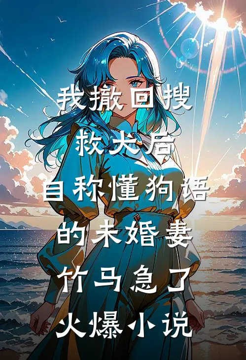我撤回搜救犬后，自称懂狗语的未婚妻竹马急了火爆小说