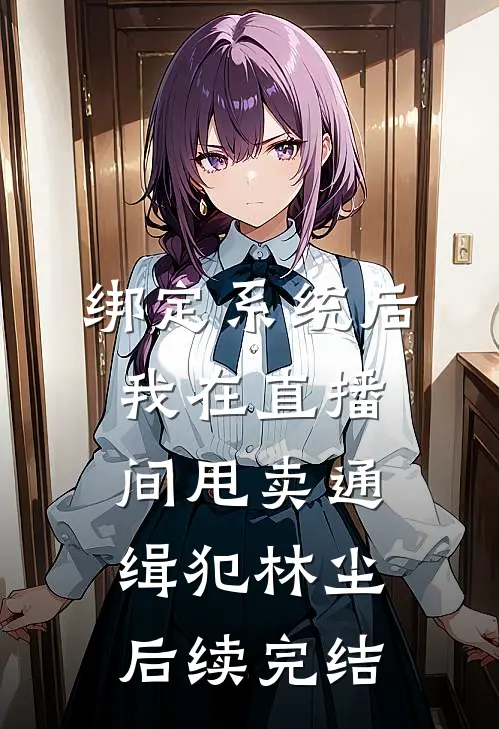 绑定系统后，我在直播间甩卖通缉犯林尘后续完结