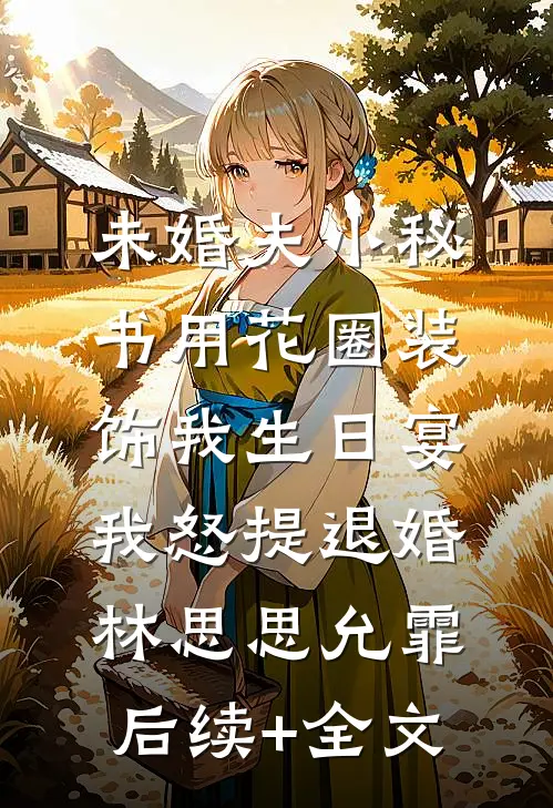 未婚夫小秘书用花圈装饰我生日宴，我怒提退婚林思思允霏后续+全文