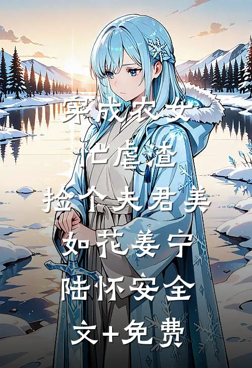 穿成农女忙虐渣，捡个夫君美如花姜宁陆怀安全文+免费