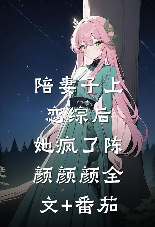 陪妻子上恋综后，她疯了陈颜颜颜全文+番茄
