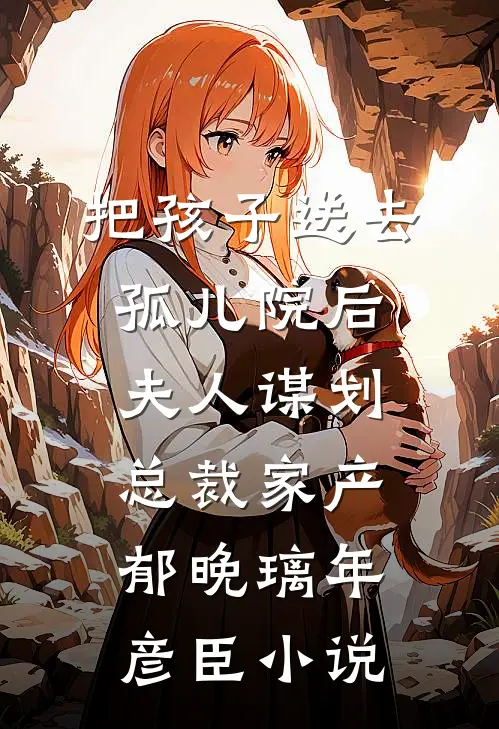 把孩子送去孤儿院后，夫人谋划总裁家产郁晚璃年彦臣小说