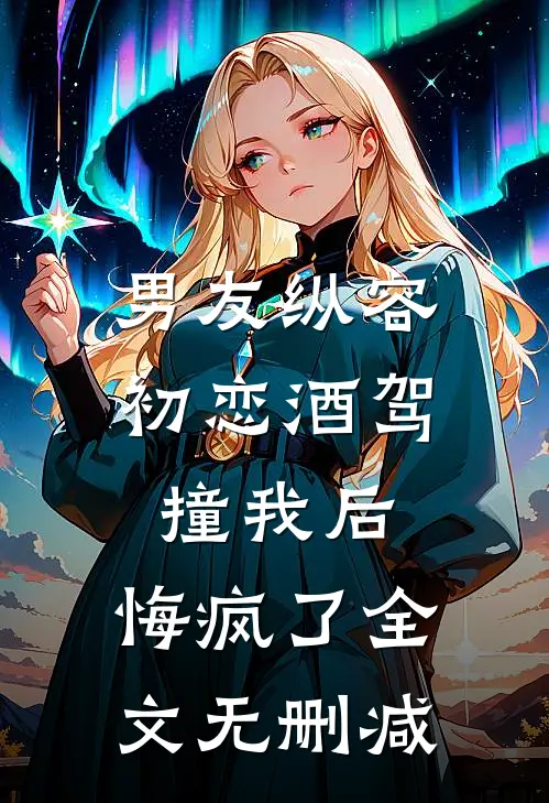 男友纵容初恋酒驾撞我后，悔疯了全文无删减