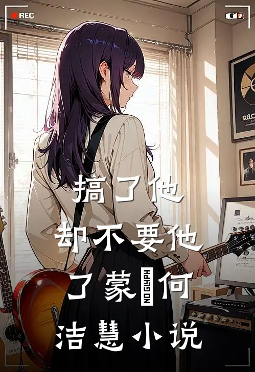 搞了他，却不要他了蒙訞何洁慧小说