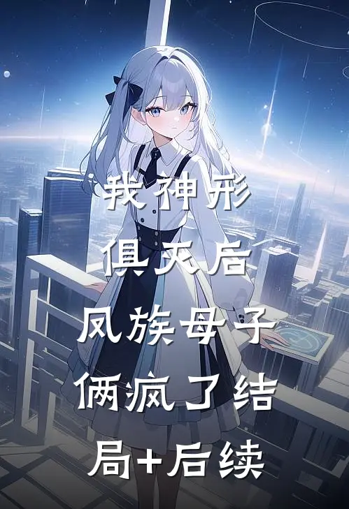 我神形俱灭后，凤族母子俩疯了结局+后续