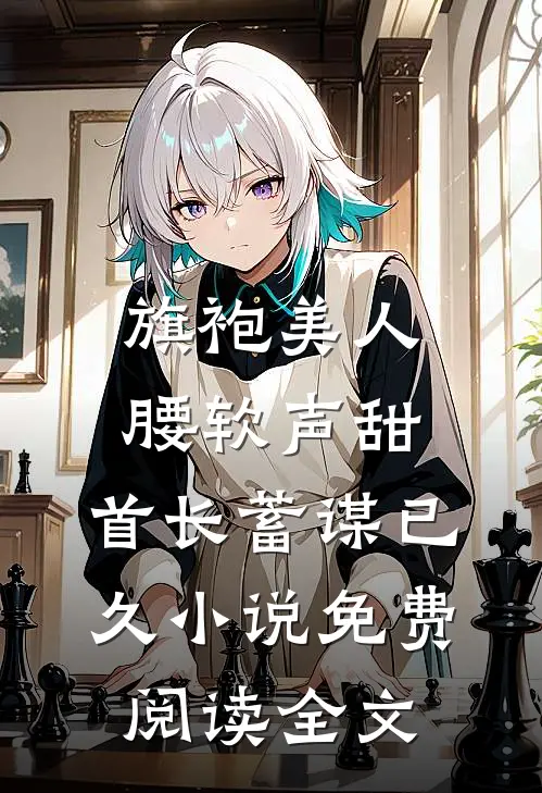 旗袍美人腰软声甜，首长蓄谋已久小说免费阅读全文