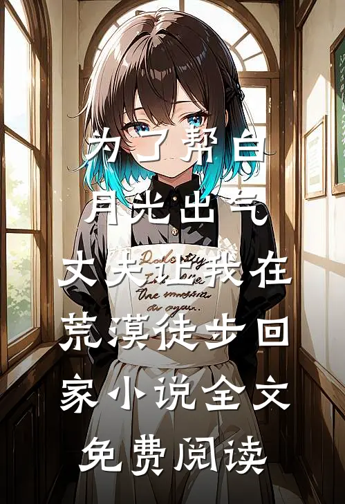 为了帮白月光出气，丈夫让我在荒漠徒步回家小说全文免费阅读