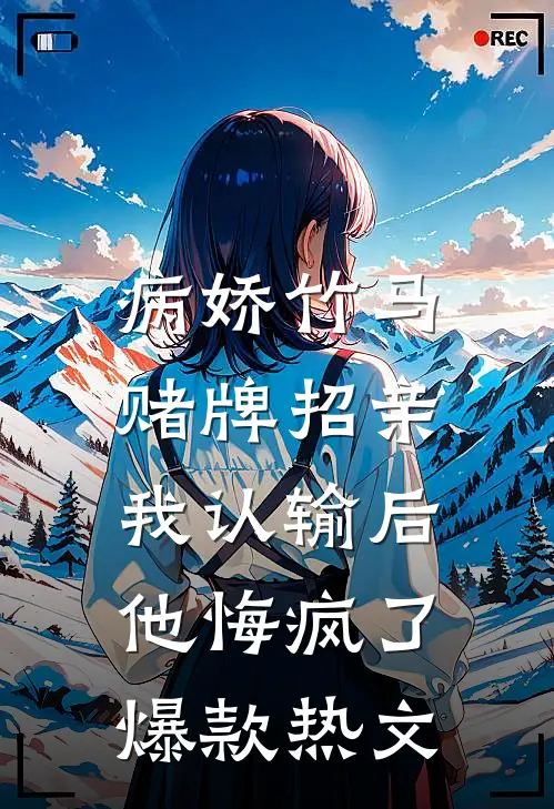病娇竹马赌牌招亲，我认输后他悔疯了爆款热文