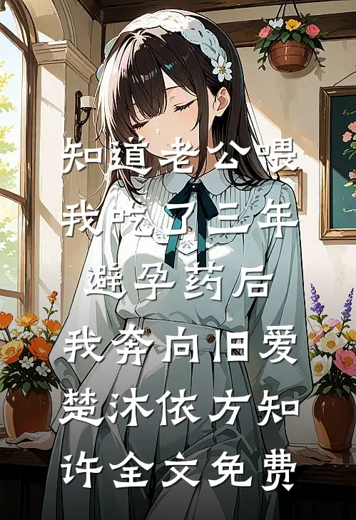 知道老公喂我吃了三年避孕药后，我奔向旧爱楚沐依方知许全文免费