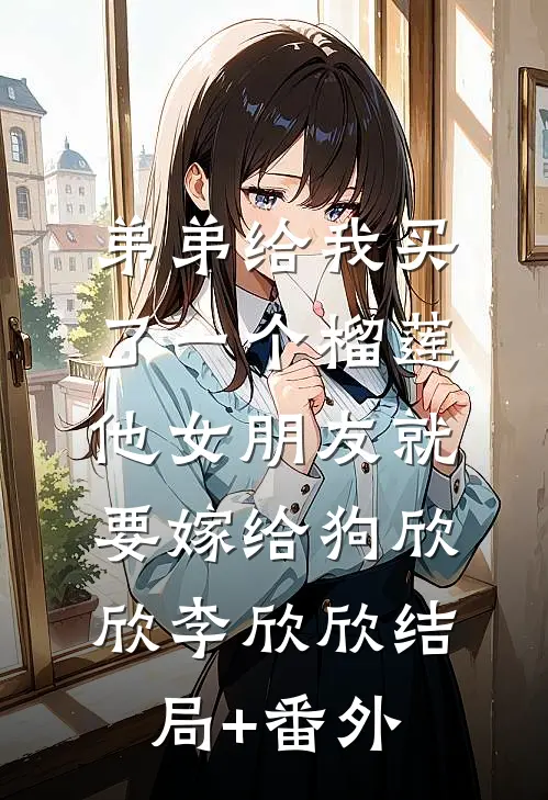 弟弟给我买了一个榴莲，他女朋友就要嫁给狗欣欣李欣欣结局+番外