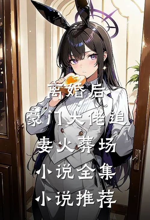 离婚后，豪门大佬追妻火葬场小说全集小说推荐