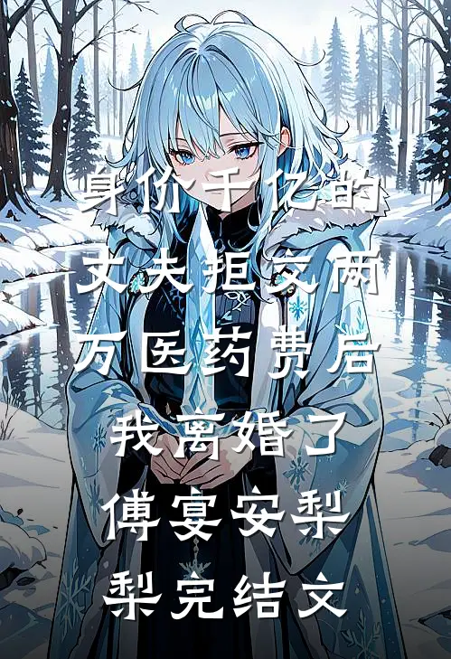 身价千亿的丈夫拒交两万医药费后，我离婚了傅宴安梨梨完结文