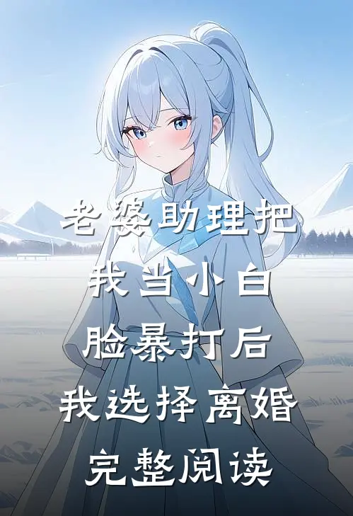 老婆助理把我当小白脸暴打后，我选择离婚完整阅读