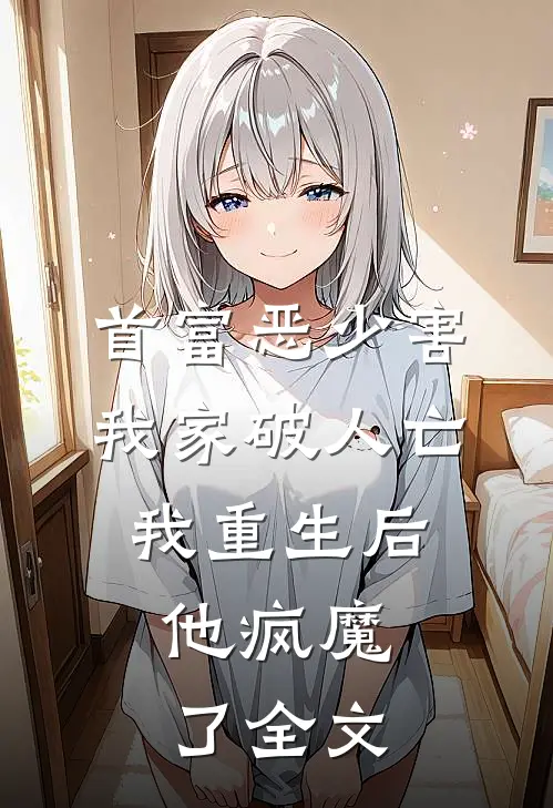 首富恶少害我家破人亡，我重生后，他疯魔了全文